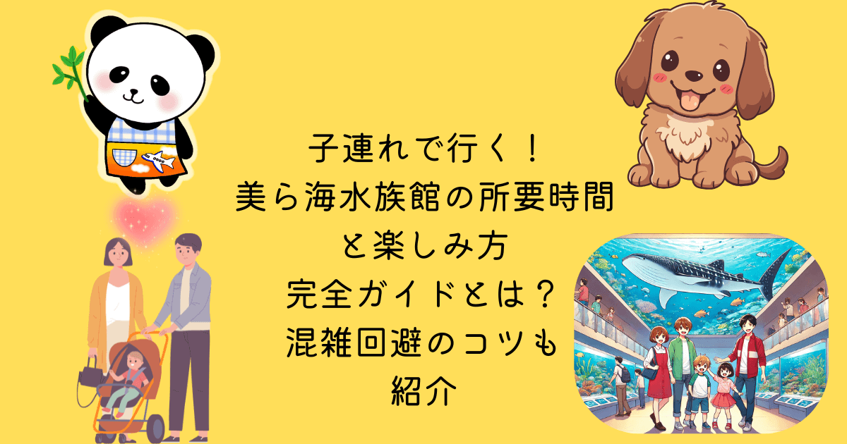 子連れ 行く 美ら海水族館 所要時間 楽しみ方 完全ガイド 混雑回避 コツ 紹介