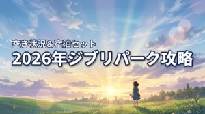 完売でも諦めない！2026年ジブリパークのチケット空き状況と宿泊セットの狙い方